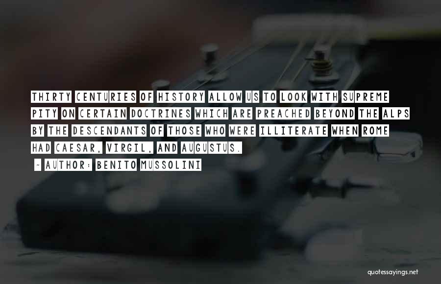 Benito Mussolini Quotes: Thirty Centuries Of History Allow Us To Look With Supreme Pity On Certain Doctrines Which Are Preached Beyond The Alps