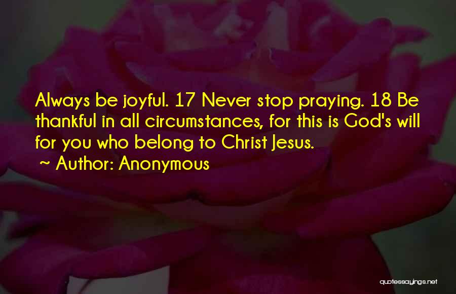 Anonymous Quotes: Always Be Joyful. 17 Never Stop Praying. 18 Be Thankful In All Circumstances, For This Is God's Will For You