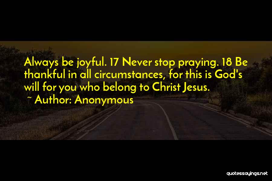 Anonymous Quotes: Always Be Joyful. 17 Never Stop Praying. 18 Be Thankful In All Circumstances, For This Is God's Will For You