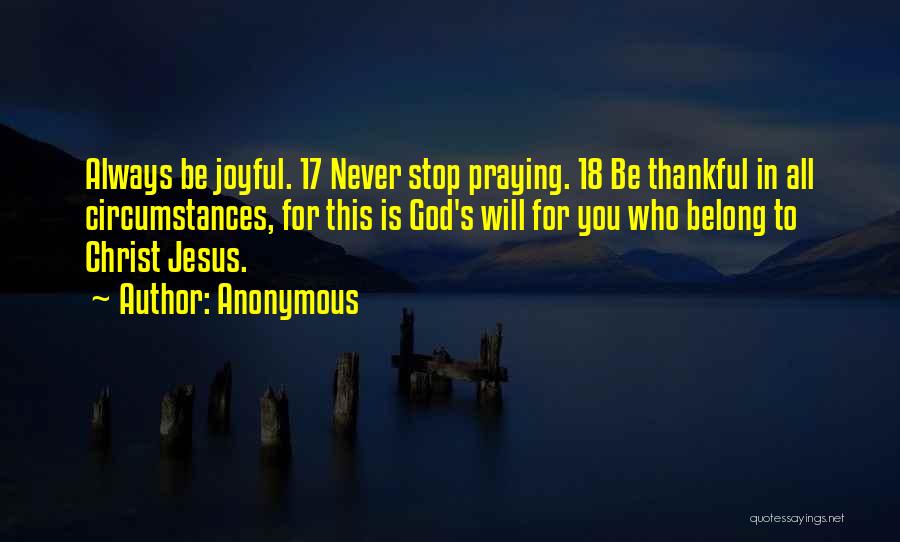 Anonymous Quotes: Always Be Joyful. 17 Never Stop Praying. 18 Be Thankful In All Circumstances, For This Is God's Will For You