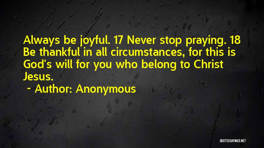 Anonymous Quotes: Always Be Joyful. 17 Never Stop Praying. 18 Be Thankful In All Circumstances, For This Is God's Will For You