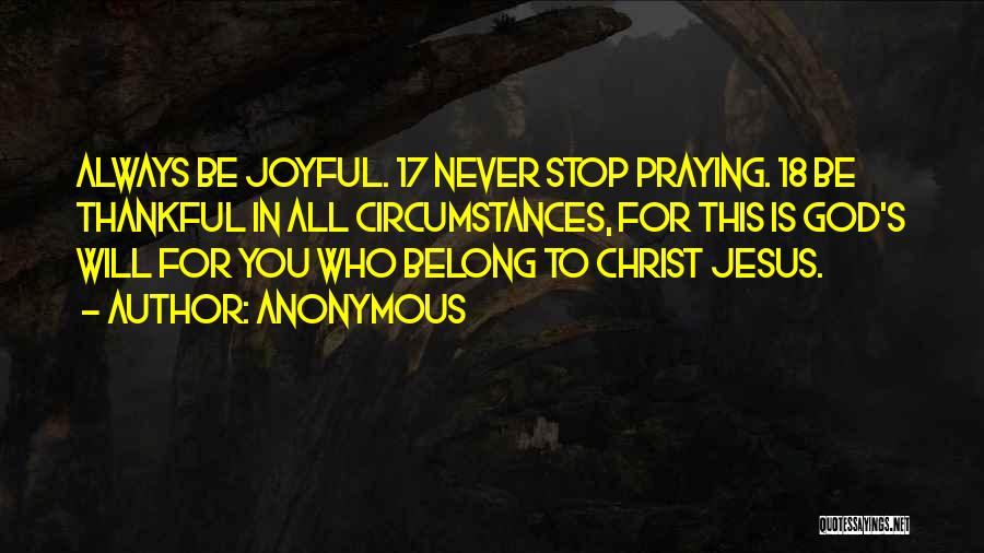 Anonymous Quotes: Always Be Joyful. 17 Never Stop Praying. 18 Be Thankful In All Circumstances, For This Is God's Will For You