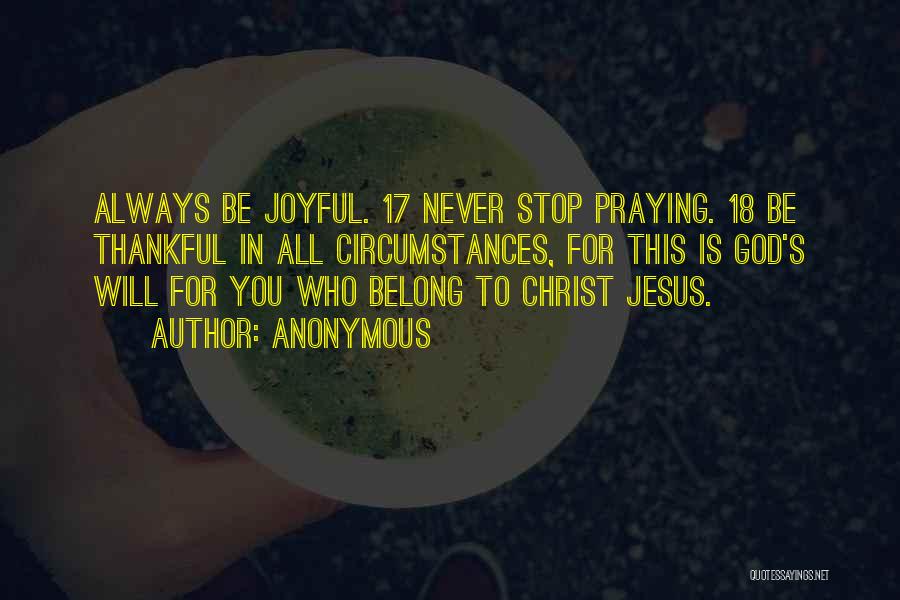 Anonymous Quotes: Always Be Joyful. 17 Never Stop Praying. 18 Be Thankful In All Circumstances, For This Is God's Will For You