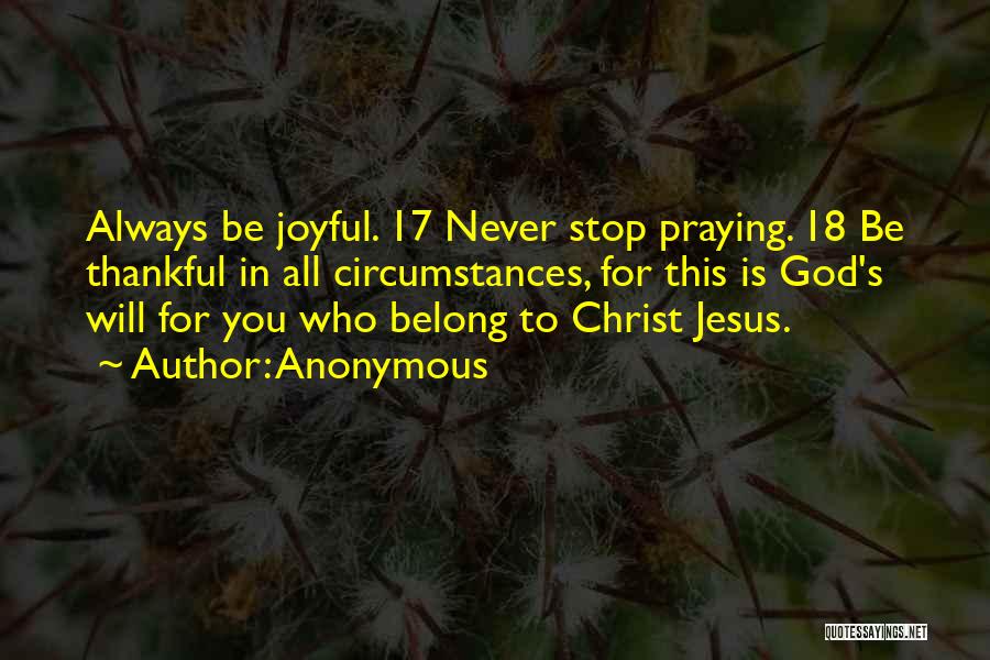 Anonymous Quotes: Always Be Joyful. 17 Never Stop Praying. 18 Be Thankful In All Circumstances, For This Is God's Will For You