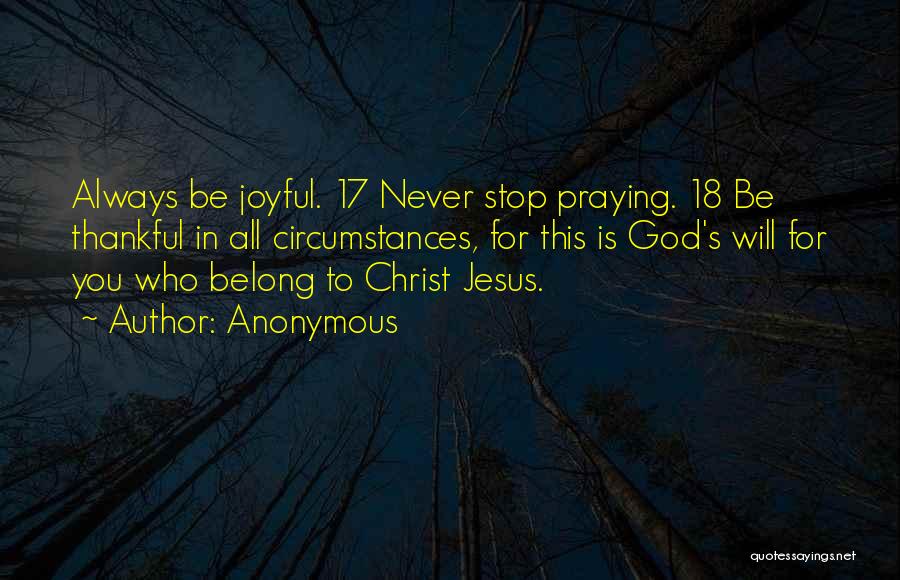 Anonymous Quotes: Always Be Joyful. 17 Never Stop Praying. 18 Be Thankful In All Circumstances, For This Is God's Will For You