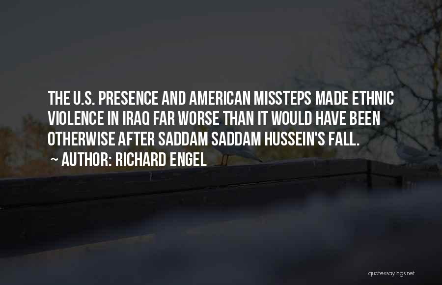 Richard Engel Quotes: The U.s. Presence And American Missteps Made Ethnic Violence In Iraq Far Worse Than It Would Have Been Otherwise After