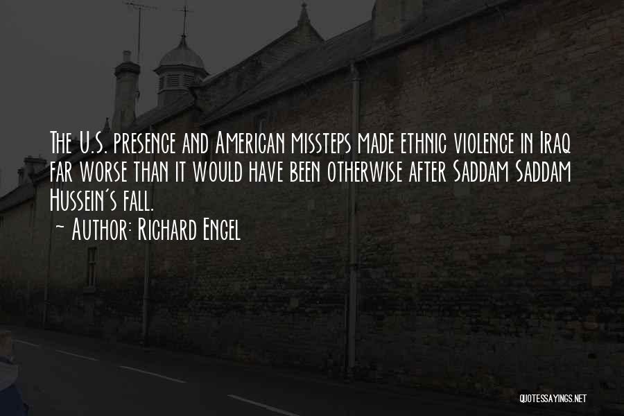 Richard Engel Quotes: The U.s. Presence And American Missteps Made Ethnic Violence In Iraq Far Worse Than It Would Have Been Otherwise After