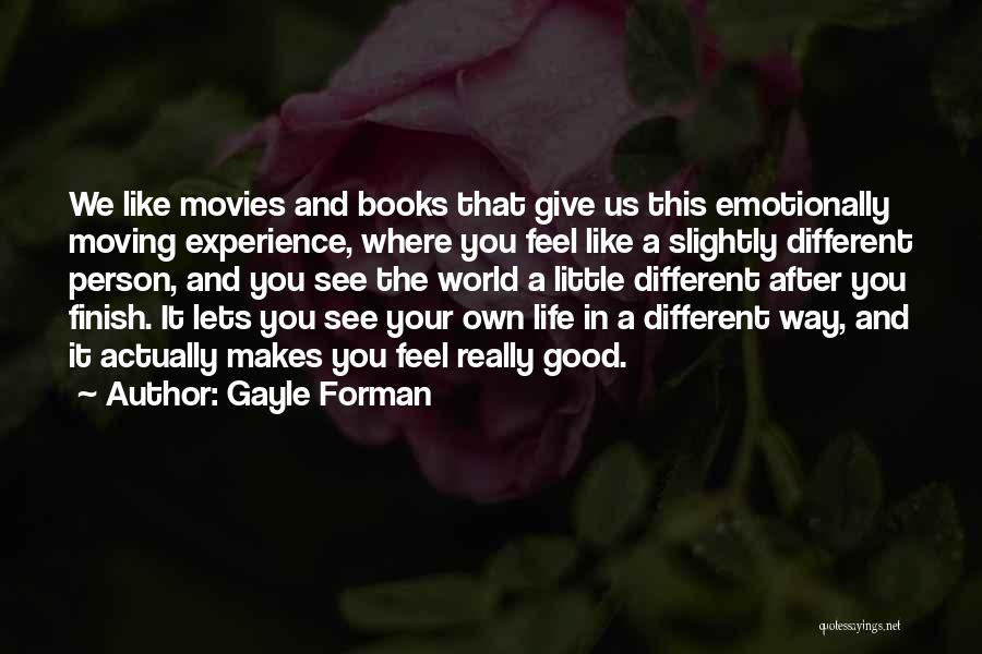 Gayle Forman Quotes: We Like Movies And Books That Give Us This Emotionally Moving Experience, Where You Feel Like A Slightly Different Person,