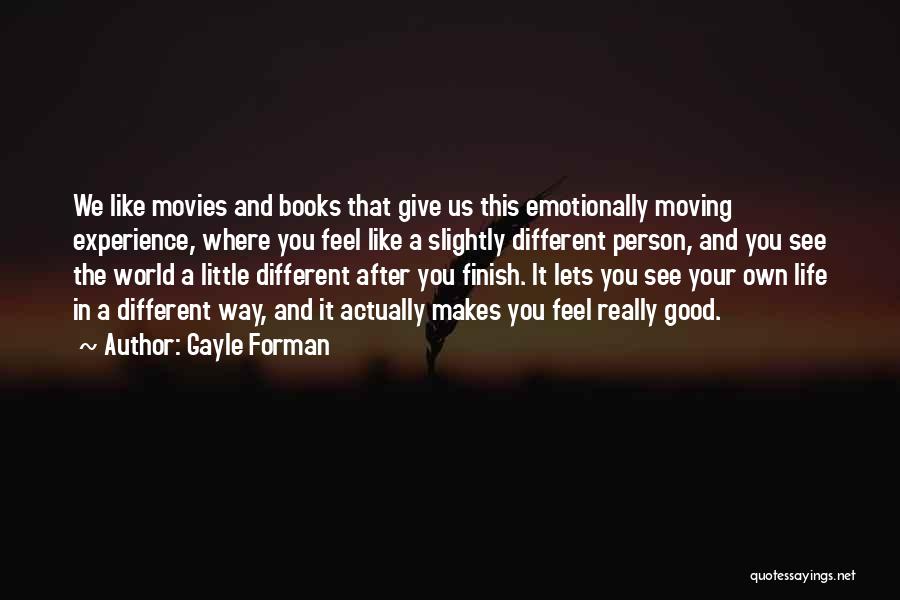 Gayle Forman Quotes: We Like Movies And Books That Give Us This Emotionally Moving Experience, Where You Feel Like A Slightly Different Person,