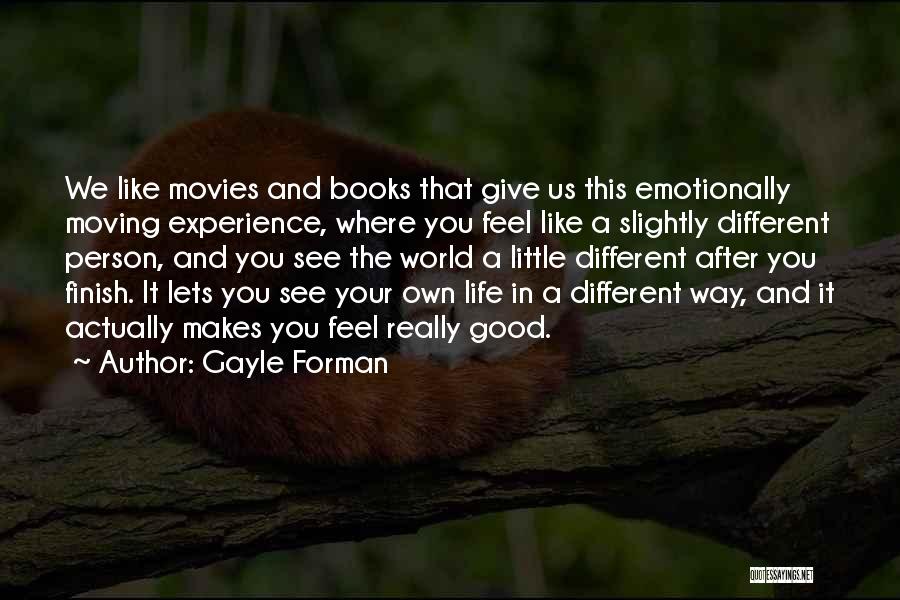 Gayle Forman Quotes: We Like Movies And Books That Give Us This Emotionally Moving Experience, Where You Feel Like A Slightly Different Person,