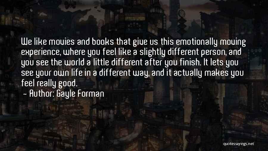 Gayle Forman Quotes: We Like Movies And Books That Give Us This Emotionally Moving Experience, Where You Feel Like A Slightly Different Person,