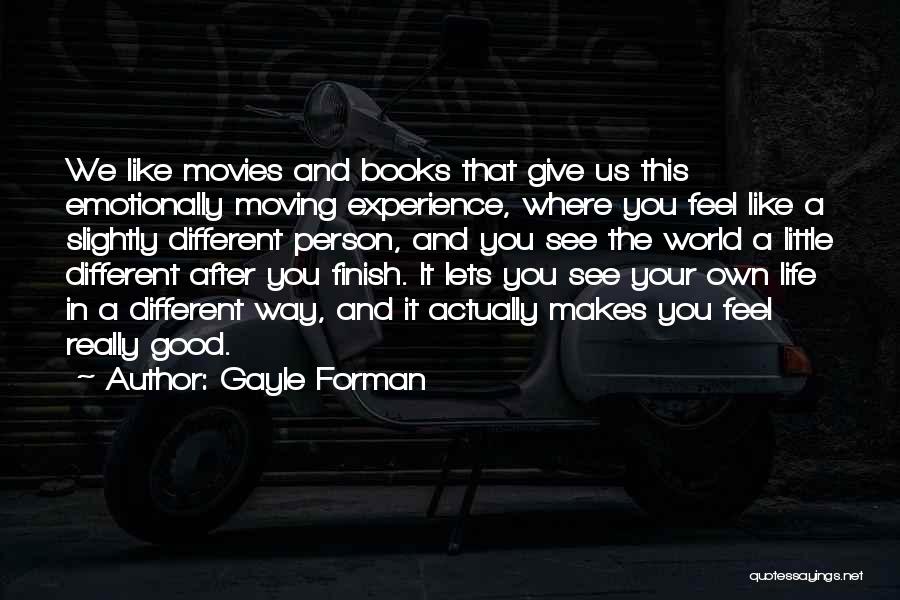 Gayle Forman Quotes: We Like Movies And Books That Give Us This Emotionally Moving Experience, Where You Feel Like A Slightly Different Person,