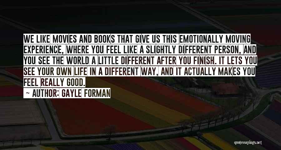 Gayle Forman Quotes: We Like Movies And Books That Give Us This Emotionally Moving Experience, Where You Feel Like A Slightly Different Person,