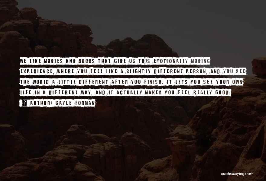 Gayle Forman Quotes: We Like Movies And Books That Give Us This Emotionally Moving Experience, Where You Feel Like A Slightly Different Person,