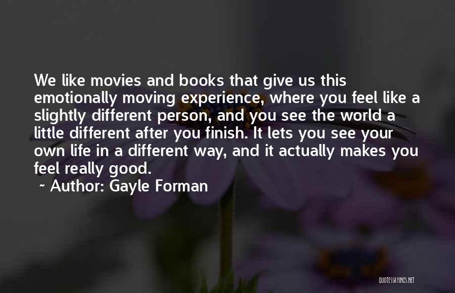 Gayle Forman Quotes: We Like Movies And Books That Give Us This Emotionally Moving Experience, Where You Feel Like A Slightly Different Person,