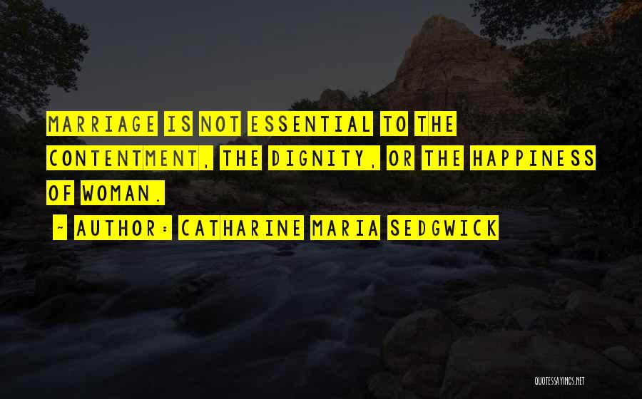 Catharine Maria Sedgwick Quotes: Marriage Is Not Essential To The Contentment, The Dignity, Or The Happiness Of Woman.