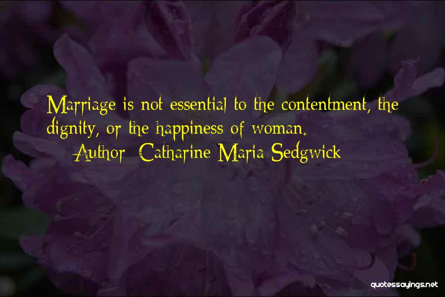 Catharine Maria Sedgwick Quotes: Marriage Is Not Essential To The Contentment, The Dignity, Or The Happiness Of Woman.