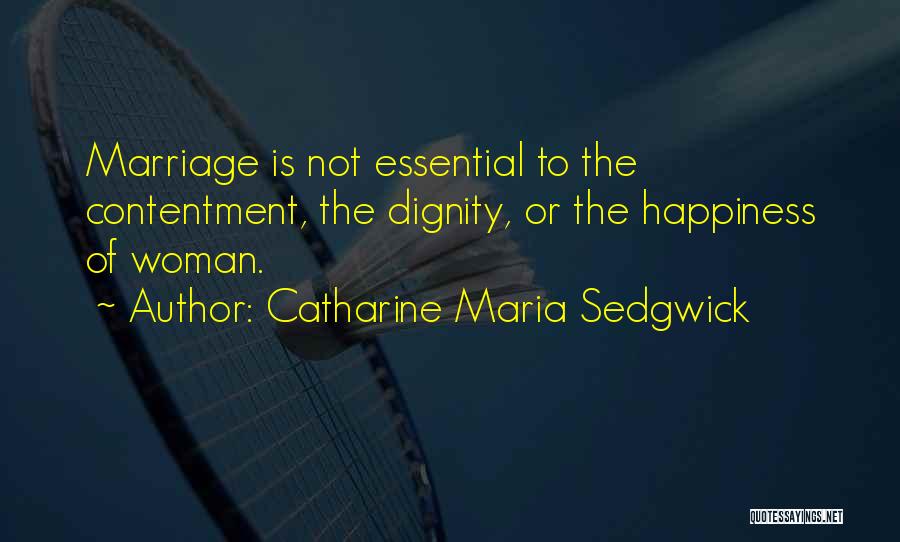 Catharine Maria Sedgwick Quotes: Marriage Is Not Essential To The Contentment, The Dignity, Or The Happiness Of Woman.