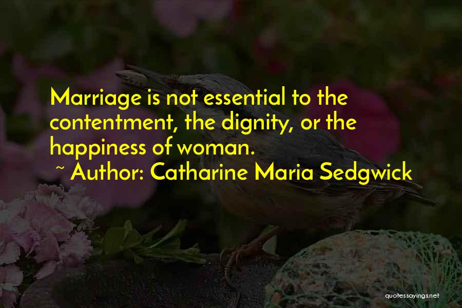 Catharine Maria Sedgwick Quotes: Marriage Is Not Essential To The Contentment, The Dignity, Or The Happiness Of Woman.