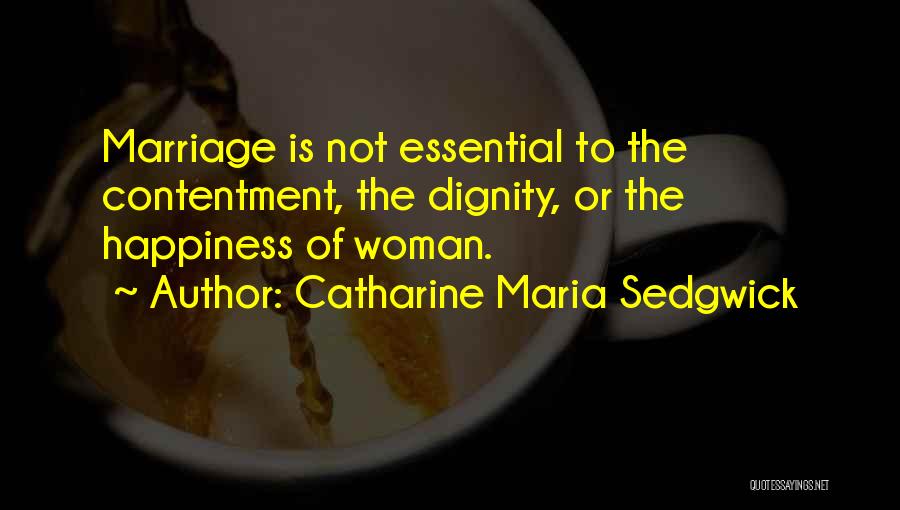 Catharine Maria Sedgwick Quotes: Marriage Is Not Essential To The Contentment, The Dignity, Or The Happiness Of Woman.