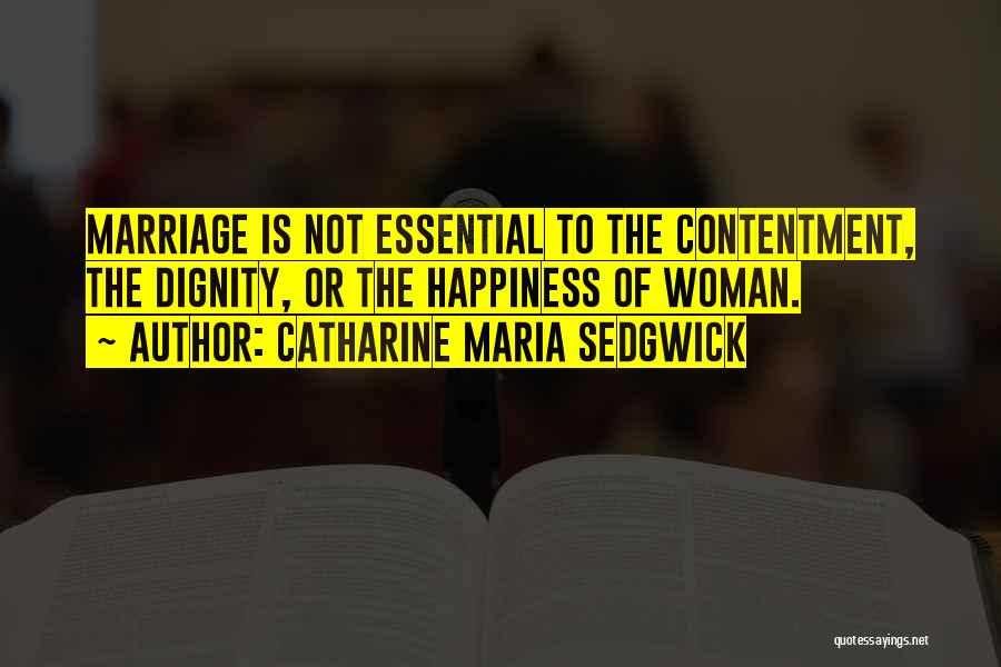 Catharine Maria Sedgwick Quotes: Marriage Is Not Essential To The Contentment, The Dignity, Or The Happiness Of Woman.