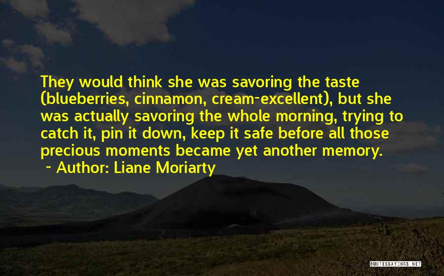 Liane Moriarty Quotes: They Would Think She Was Savoring The Taste (blueberries, Cinnamon, Cream-excellent), But She Was Actually Savoring The Whole Morning, Trying