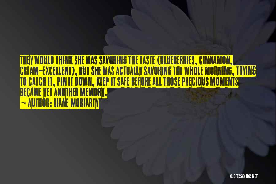 Liane Moriarty Quotes: They Would Think She Was Savoring The Taste (blueberries, Cinnamon, Cream-excellent), But She Was Actually Savoring The Whole Morning, Trying