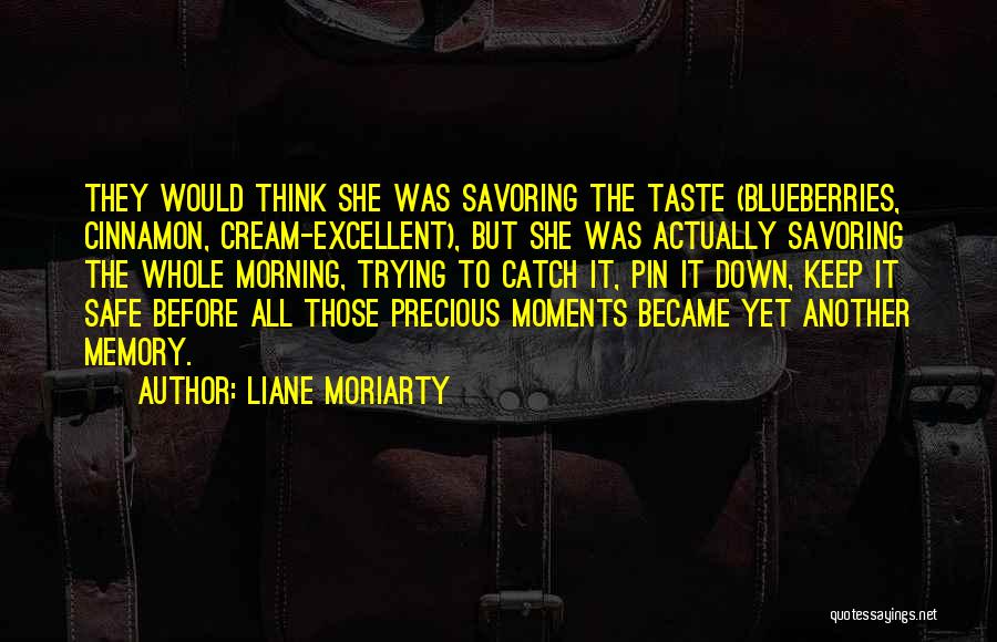 Liane Moriarty Quotes: They Would Think She Was Savoring The Taste (blueberries, Cinnamon, Cream-excellent), But She Was Actually Savoring The Whole Morning, Trying