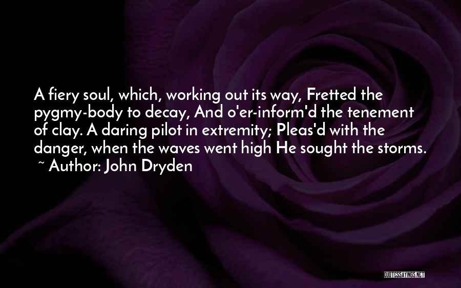 John Dryden Quotes: A Fiery Soul, Which, Working Out Its Way, Fretted The Pygmy-body To Decay, And O'er-inform'd The Tenement Of Clay. A