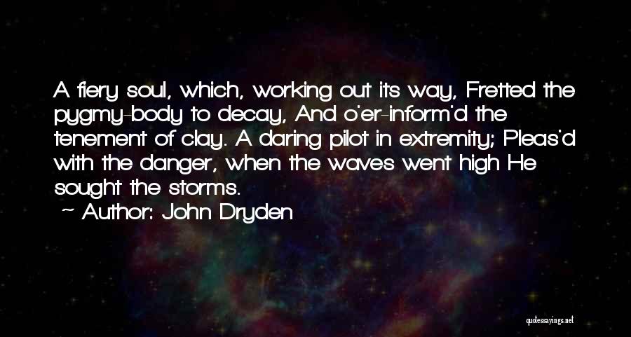 John Dryden Quotes: A Fiery Soul, Which, Working Out Its Way, Fretted The Pygmy-body To Decay, And O'er-inform'd The Tenement Of Clay. A