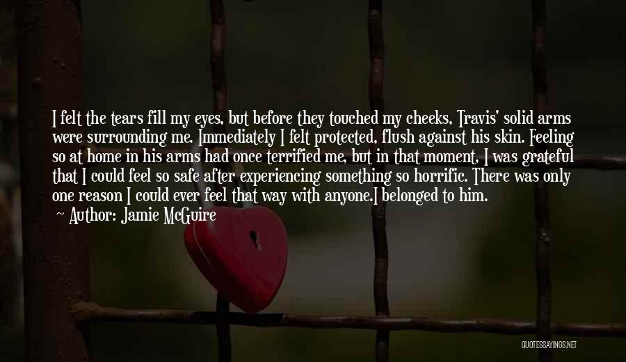Jamie McGuire Quotes: I Felt The Tears Fill My Eyes, But Before They Touched My Cheeks, Travis' Solid Arms Were Surrounding Me. Immediately