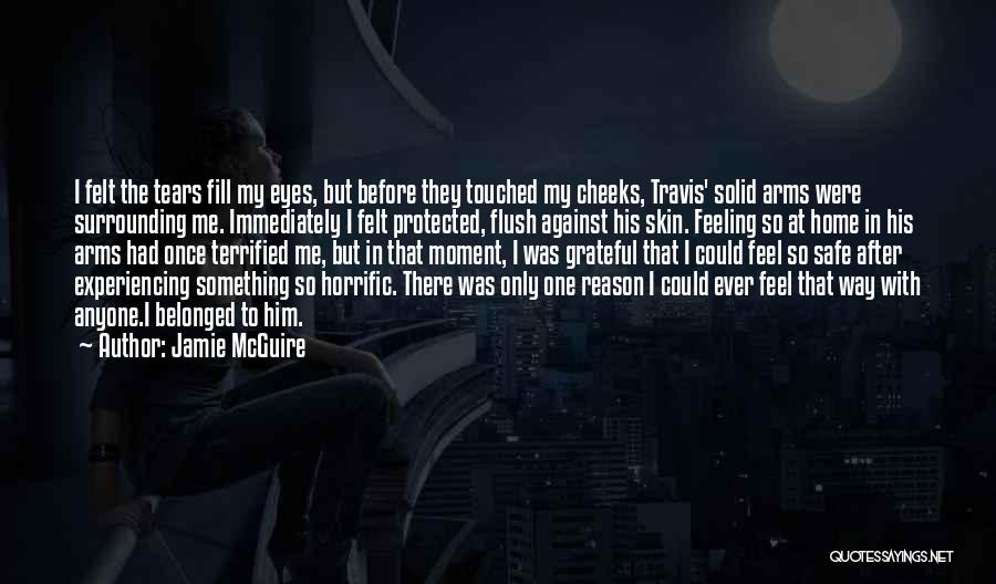 Jamie McGuire Quotes: I Felt The Tears Fill My Eyes, But Before They Touched My Cheeks, Travis' Solid Arms Were Surrounding Me. Immediately