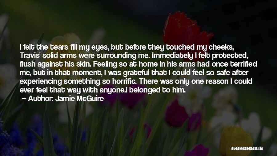 Jamie McGuire Quotes: I Felt The Tears Fill My Eyes, But Before They Touched My Cheeks, Travis' Solid Arms Were Surrounding Me. Immediately
