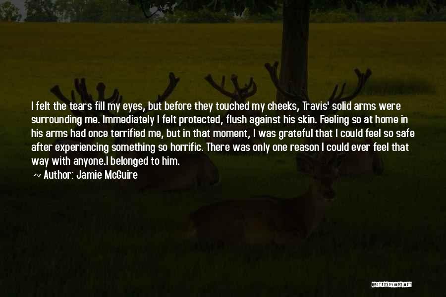Jamie McGuire Quotes: I Felt The Tears Fill My Eyes, But Before They Touched My Cheeks, Travis' Solid Arms Were Surrounding Me. Immediately