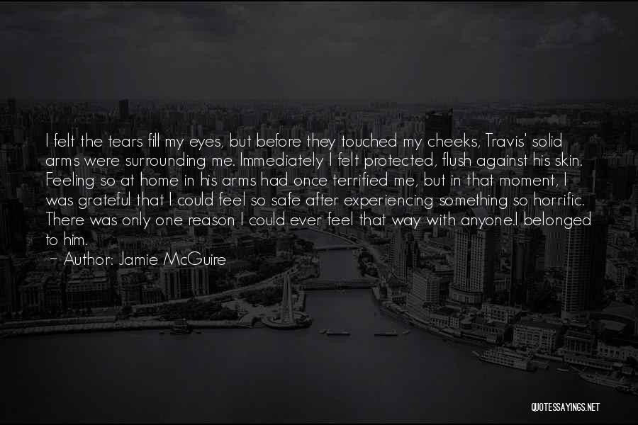 Jamie McGuire Quotes: I Felt The Tears Fill My Eyes, But Before They Touched My Cheeks, Travis' Solid Arms Were Surrounding Me. Immediately