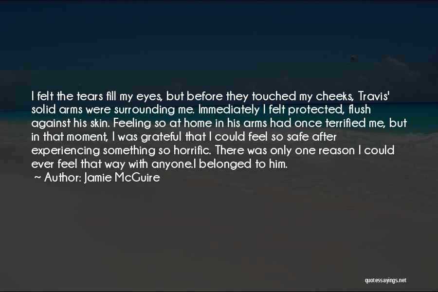 Jamie McGuire Quotes: I Felt The Tears Fill My Eyes, But Before They Touched My Cheeks, Travis' Solid Arms Were Surrounding Me. Immediately
