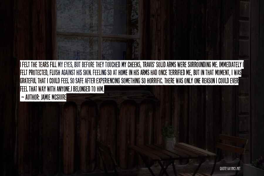 Jamie McGuire Quotes: I Felt The Tears Fill My Eyes, But Before They Touched My Cheeks, Travis' Solid Arms Were Surrounding Me. Immediately