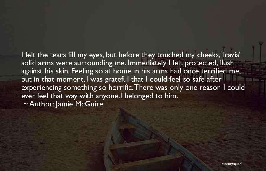 Jamie McGuire Quotes: I Felt The Tears Fill My Eyes, But Before They Touched My Cheeks, Travis' Solid Arms Were Surrounding Me. Immediately