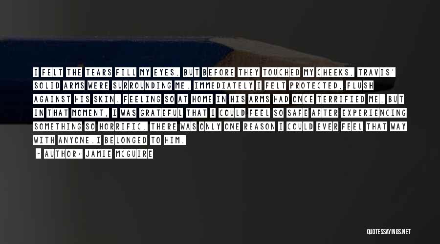 Jamie McGuire Quotes: I Felt The Tears Fill My Eyes, But Before They Touched My Cheeks, Travis' Solid Arms Were Surrounding Me. Immediately