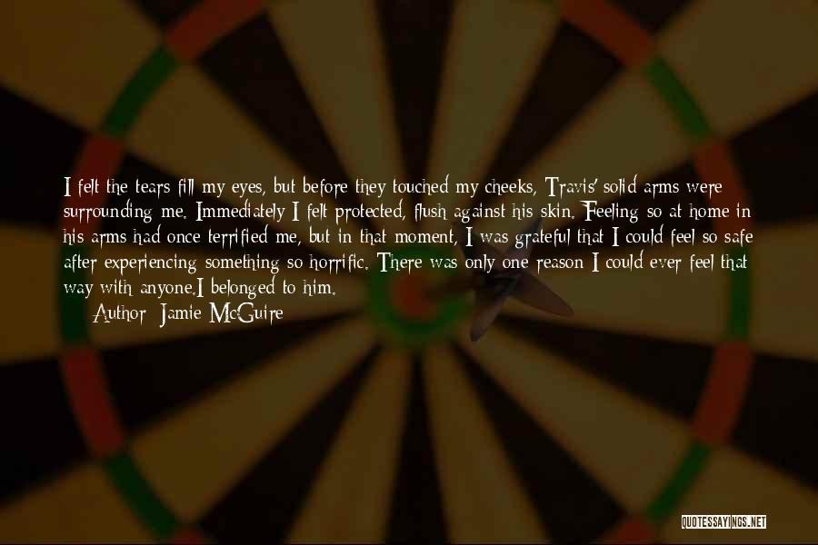 Jamie McGuire Quotes: I Felt The Tears Fill My Eyes, But Before They Touched My Cheeks, Travis' Solid Arms Were Surrounding Me. Immediately