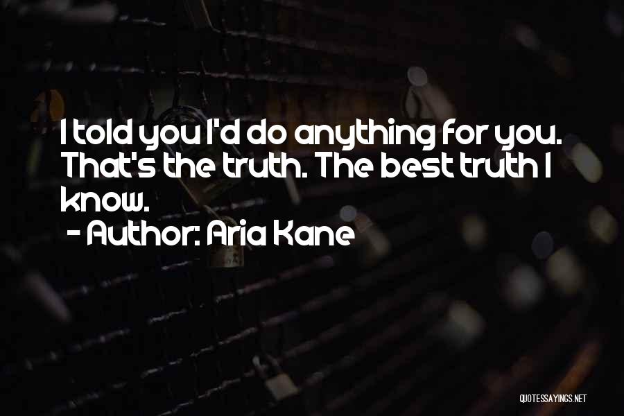 Aria Kane Quotes: I Told You I'd Do Anything For You. That's The Truth. The Best Truth I Know.