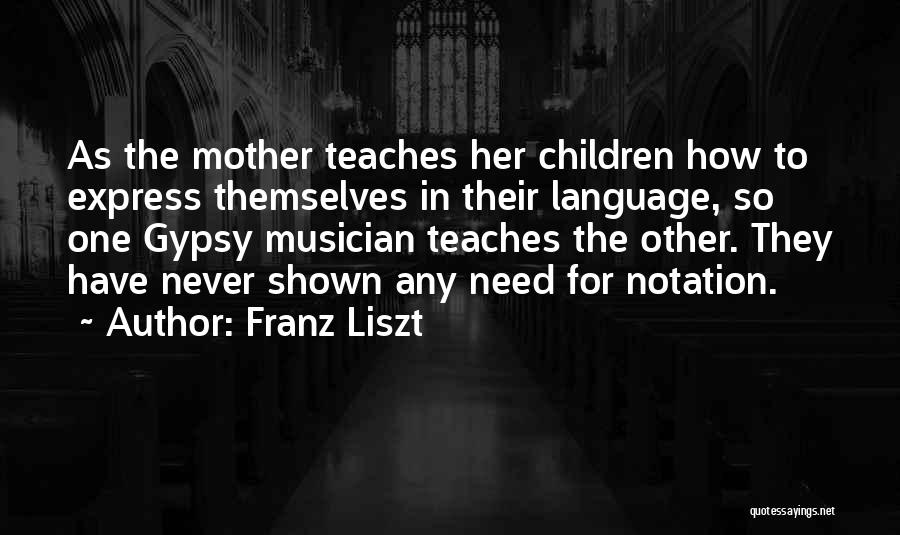 Franz Liszt Quotes: As The Mother Teaches Her Children How To Express Themselves In Their Language, So One Gypsy Musician Teaches The Other.