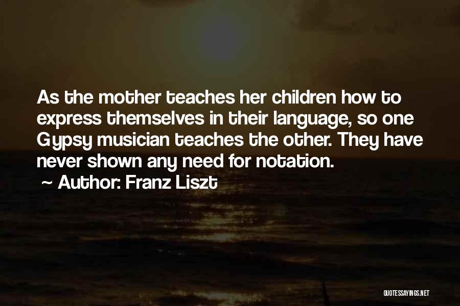 Franz Liszt Quotes: As The Mother Teaches Her Children How To Express Themselves In Their Language, So One Gypsy Musician Teaches The Other.