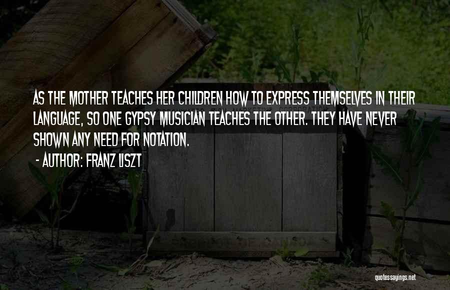 Franz Liszt Quotes: As The Mother Teaches Her Children How To Express Themselves In Their Language, So One Gypsy Musician Teaches The Other.