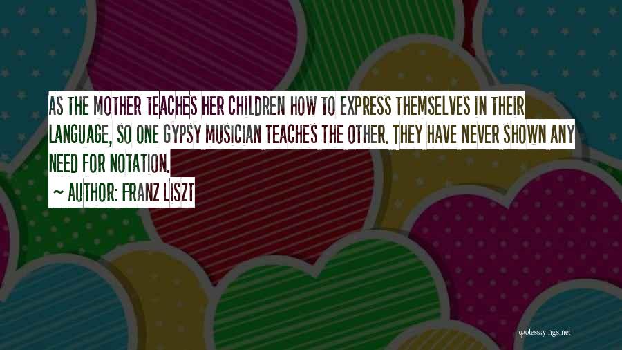 Franz Liszt Quotes: As The Mother Teaches Her Children How To Express Themselves In Their Language, So One Gypsy Musician Teaches The Other.