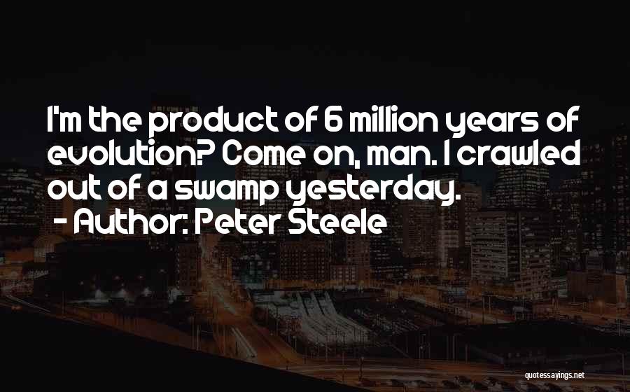 Peter Steele Quotes: I'm The Product Of 6 Million Years Of Evolution? Come On, Man. I Crawled Out Of A Swamp Yesterday.