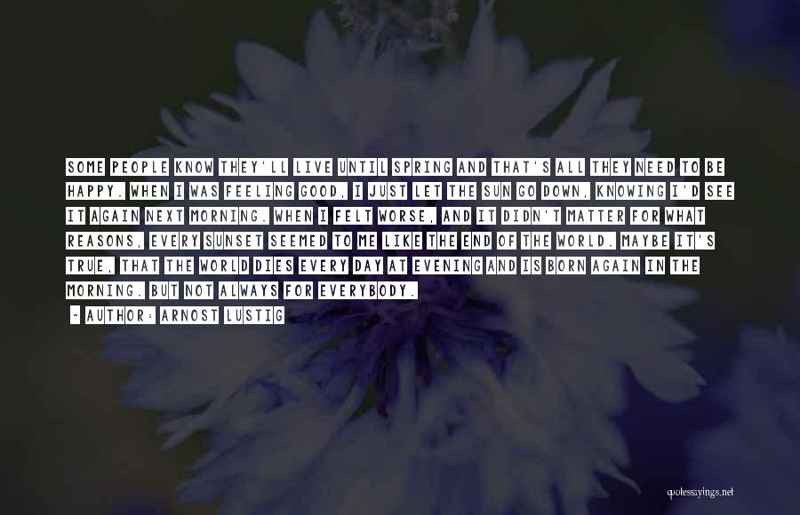 Arnost Lustig Quotes: Some People Know They'll Live Until Spring And That's All They Need To Be Happy. When I Was Feeling Good,