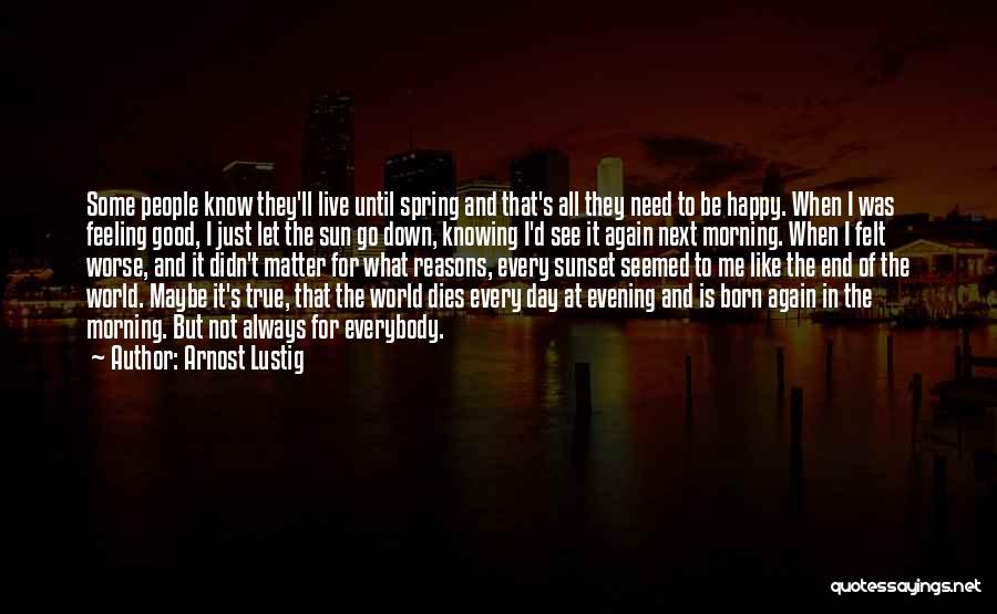 Arnost Lustig Quotes: Some People Know They'll Live Until Spring And That's All They Need To Be Happy. When I Was Feeling Good,