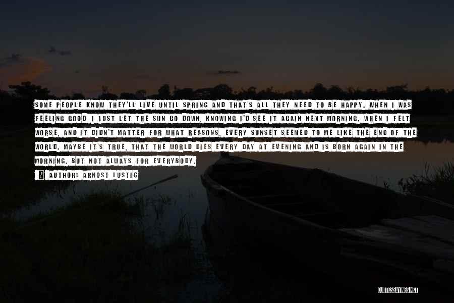 Arnost Lustig Quotes: Some People Know They'll Live Until Spring And That's All They Need To Be Happy. When I Was Feeling Good,