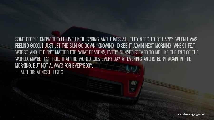 Arnost Lustig Quotes: Some People Know They'll Live Until Spring And That's All They Need To Be Happy. When I Was Feeling Good,